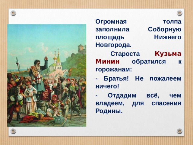 Огромная толпа заполнила Соборную площадь Нижнего Новгорода.  Староста Кузьма Минин обратился к горожанам: - Братья! Не пожалеем ничего! - Отдадим всё, чем владеем, для спасения Родины. 