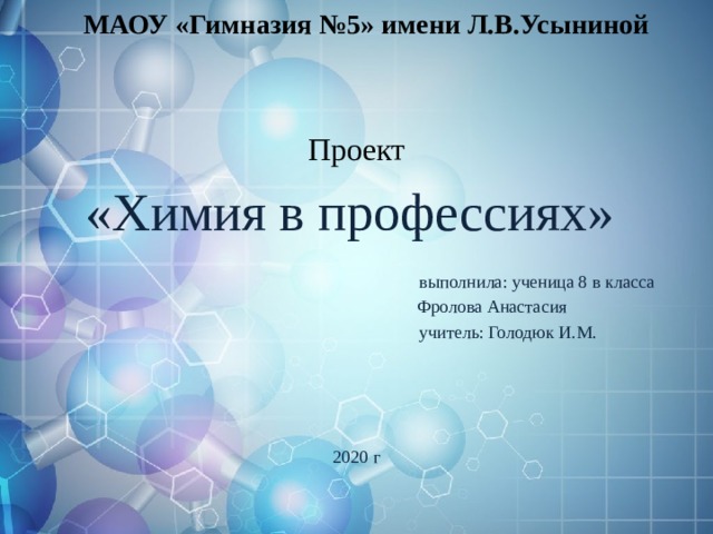 МАОУ «Гимназия №5» имени Л.В.Усыниной Проект «Химия в профессиях»  выполнила: ученица 8 в класса  Фролова Анастасия  учитель: Голодюк И.М. 2020 г 