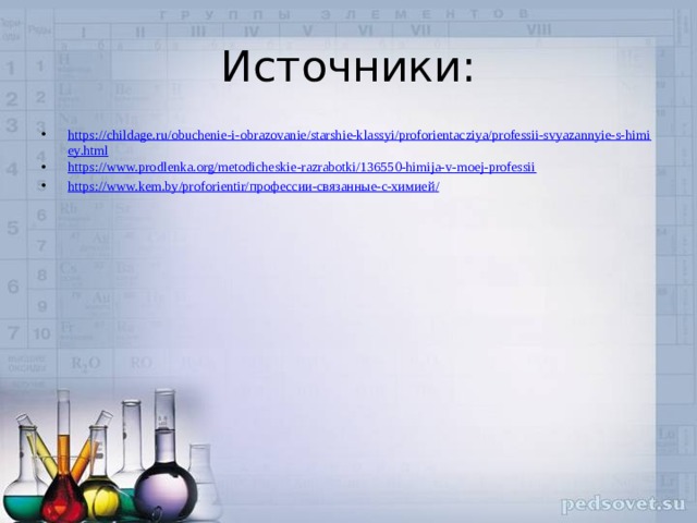Источники: https://childage.ru/obuchenie-i-obrazovanie/starshie-klassyi/proforientacziya/professii-svyazannyie-s-himiey.html https://www.prodlenka.org/metodicheskie-razrabotki/136550-himija-v-moej-professii https://www.kem.by/proforientir/ профессии-связанные-с-химией / 