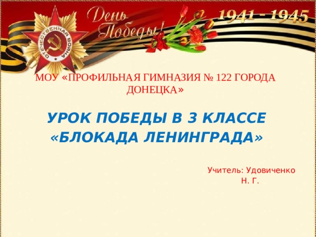 МОУ « ПРОФИЛЬНАЯ ГИМНАЗИЯ № 122 ГОРОДА ДОНЕЦКА » УРОК ПОБЕДЫ В 3 КЛАССЕ «БЛОКАДА ЛЕНИНГРАДА» Учитель: Удовиченко Н. Г.  