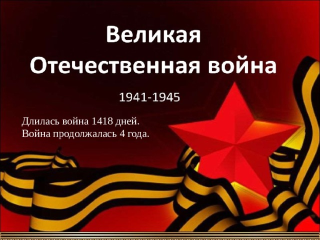 Длилась война 1418 дней. Война продолжалась 4 года. 