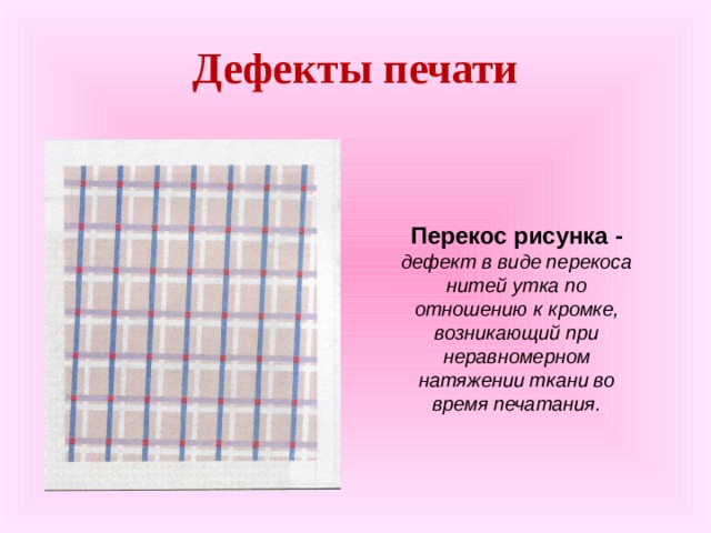 Дефекты печати Перекос рисунка - дефект в виде перекоса нитей утка по отношению к кромке, возникающий при неравномерном натяжении ткани во время печатания.  