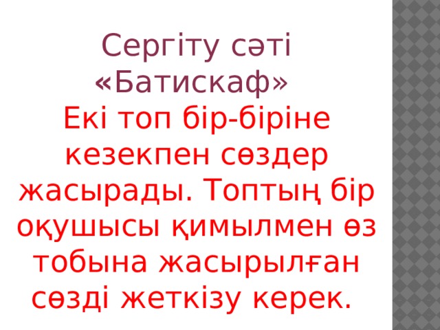 Сергіту сәті « Батискаф» Екі топ бір-біріне кезекпен сөздер жасырады. Топтың бір оқушысы қимылмен өз тобына жасырылған сөзді жеткізу керек. 