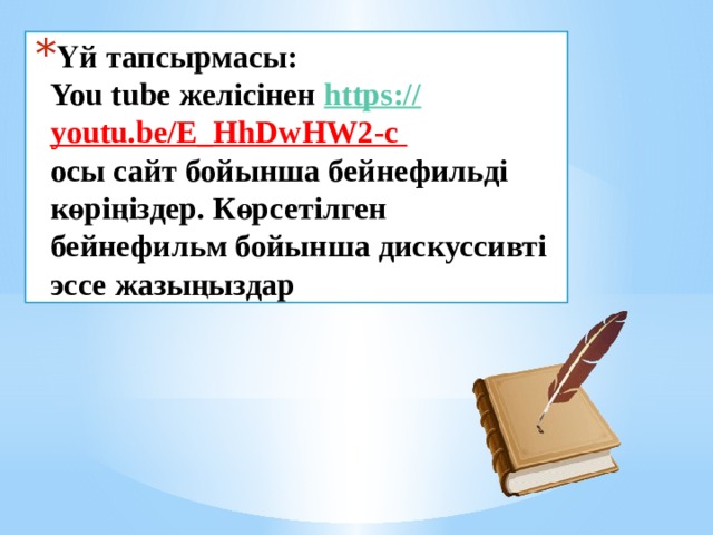 Үй тапсырмасы:  You tube желісінен https:// youtu.be/E_HhDwHW2-c   осы сайт бойынша бейнефильді көріңіздер. Көрсетілген бейнефильм бойынша дискуссивті эссе жазыңыздар 