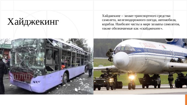 Хайджекинг Хайджекинг – захват транспортного средства: самолета, железнодорожного поезда, автомобиля, корабля. Наиболее часты в мире захваты самолетов, также обозначаемые как «скайджекинг». 