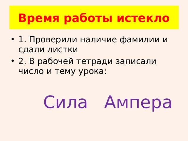 Время работы истекло 1. Проверили наличие фамилии и сдали листки 2. В рабочей тетради записали число и тему урока:   Сила Ампера 