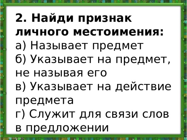   2. Найди признак личного местоимения:  а) Называет предмет   б) Указывает на предмет, не называя его   в) Указывает на действие предмета   г) Служит для связи слов в предложении  