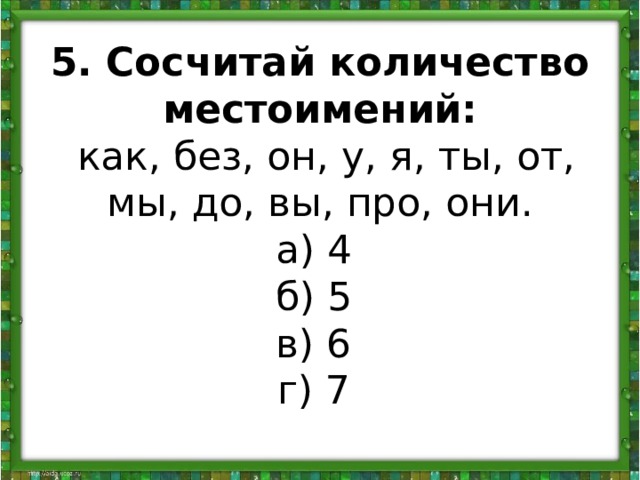 5. Сосчитай количество местоимений:   как, без, он, у, я, ты, от, мы, до, вы, про, они.  а) 4   б) 5   в) 6   г) 7    