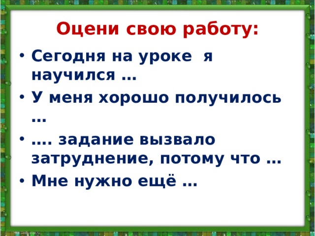Оцени свою работу: Сегодня на уроке я научился … У меня хорошо получилось … … . задание вызвало затруднение, потому что … Мне нужно ещё … 