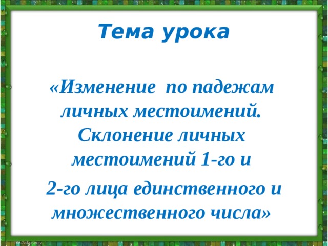 Тема урока «Изменение по падежам личных местоимений. Склонение личных местоимений 1-го и  2-го лица единственного и множественного числа» 