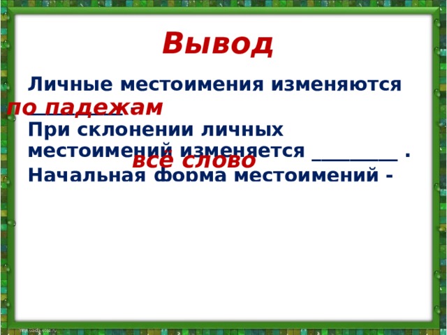 Вывод Личные местоимения изменяются __________ . При склонении личных местоимений изменяется _________ . Начальная форма местоимений - Им.п. – я, мы, ты, вы, он, она, оно, они . В предложении эти местоимения – подлежащее .  по падежам всё слово 