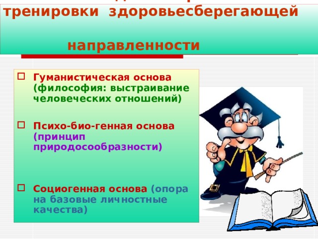 Основания для построения тренировки здоровьесберегающей  направленности Гуманистическая основа  (философия: выстраивание человеческих отношений)  Психо-био-генная основа  (принцип природосообразности)   Социогенная основа  (опора на базовые личностные качества)  