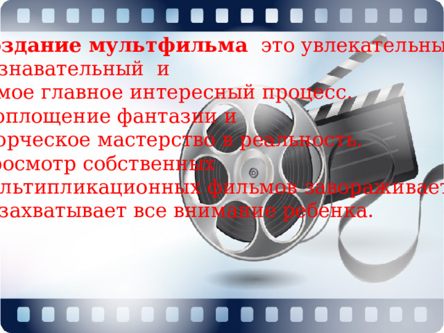 Создание мультфильма это увлекательный, познавательный и самое главное интересный процесс.  Воплощение фантазии и творческое мастерство в реальность. Просмотр собственных мультипликационных фильмов завораживает  и захватывает все внимание ребенка.  