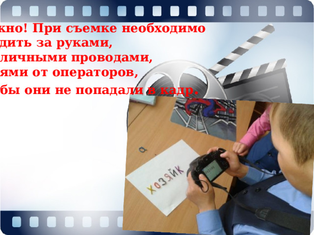 Важно! При съемке необходимо следить за руками, различными проводами, тенями от операторов, чтобы они не попадали в кадр . 