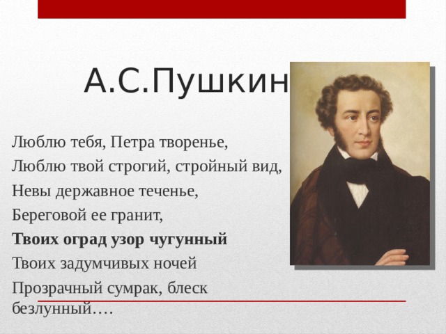 А.С.Пушкин Люблю тебя, Петра творенье, Люблю твой строгий, стройный вид, Невы державное теченье, Береговой ее гранит, Твоих оград узор чугунный Твоих задумчивых ночей Прозрачный сумрак, блеск безлунный….  