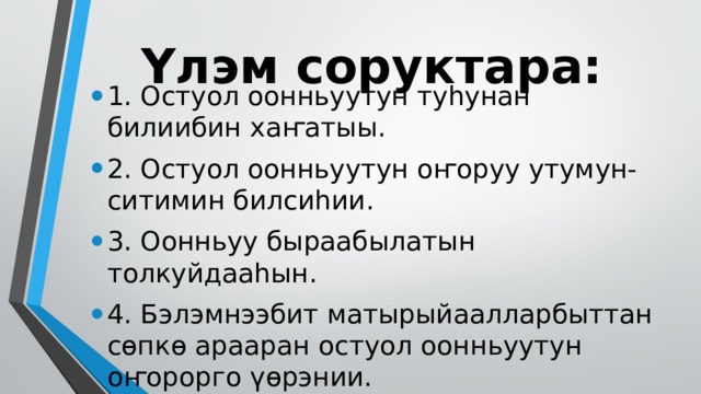 Үлэм соруктара: 1. Остуол оонньуутун туһунан билиибин хаҥатыы. 2. Остуол оонньуутун оҥоруу утумун-ситимин билсиһии. 3. Оонньуу быраабылатын толкуйдааһын. 4. Бэлэмнээбит матырыйаалларбыттан сөпкө арааран остуол оонньуутун оҥорорго үөрэнии. 