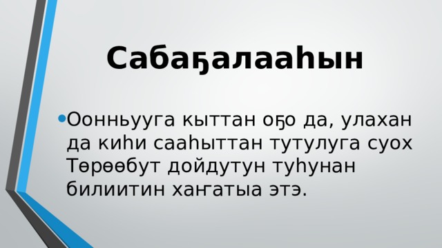 Сабаҕалааһын Оонньууга кыттан оҕо да, улахан да киһи сааһыттан тутулуга суох Төрөөбут дойдутун туһунан билиитин хаҥатыа этэ. 