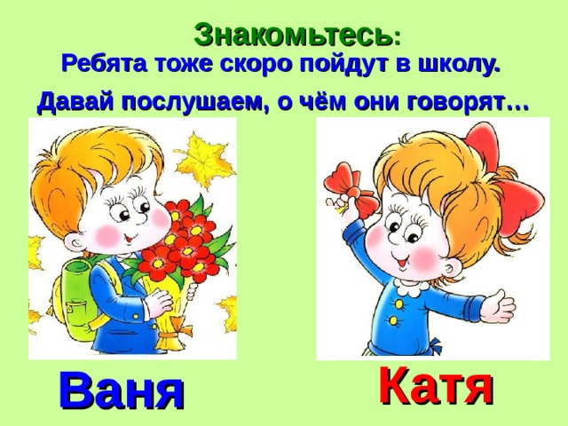 Знакомьтесь : Ребята тоже скоро пойдут в школу. Давай послушаем, о чём они говорят… Катя Ваня 