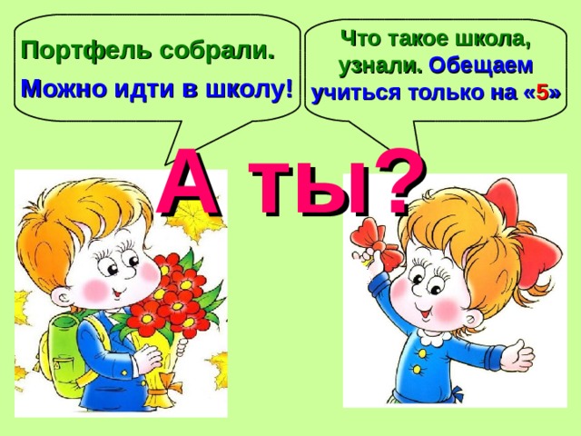 Что такое школа, узнали. Обещаем учиться только на « 5 » Портфель собрали. Можно идти в школу! А ты? 