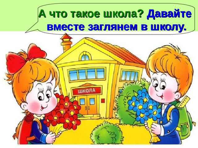 А что такое школа? Давайте вместе заглянем в школу. 