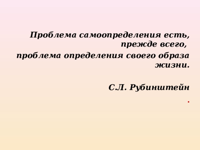 Проблема самоопределения есть, прежде всего, проблема определения своего образа жизни.  С.Л. Рубинштейн . 