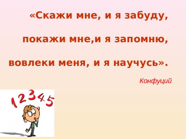«Скажи мне , и я забуду, покажи мне , и я запомню, вовлеки меня , и я научусь». Конфуций  