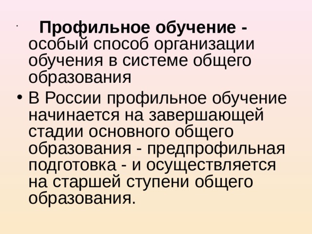  Профильное обучение - особый способ организации обучения в системе общего образования В России профильное обучение начинается на завершающей стадии основного общего образования - предпрофильная подготовка - и осуществляется на старшей ступени общего образования. 