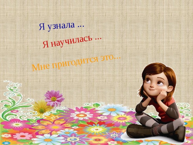 Я узнала ... Я научилась ... Мне пригодится это... 