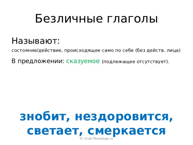 Безличные глаголы Называют: состояние/действие, происходящее само по себе (без действ. лица) В предложении: сказуемое  (подлежащее отсутствует). знобит, нездоровится, светает, смеркается © Uroki Russkogo.ru 