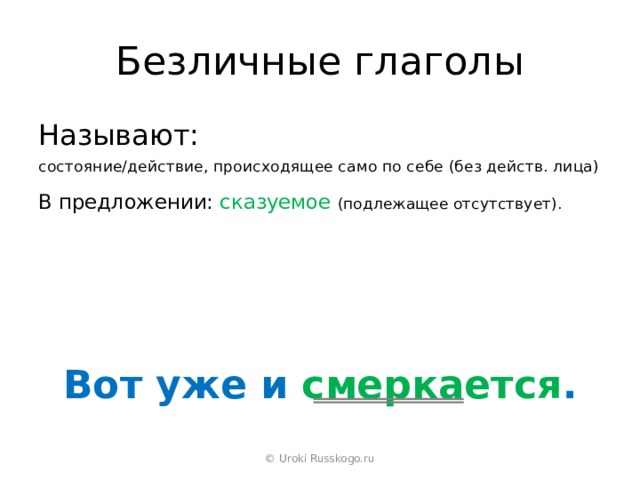 Безличные глаголы Называют: состояние/действие, происходящее само по себе (без действ. лица) В предложении: сказуемое  (подлежащее отсутствует). Вот уже и смеркается . © Uroki Russkogo.ru 