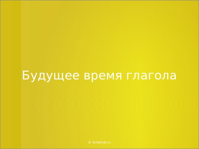 Будущее время глагола © InfoUrok.ru  