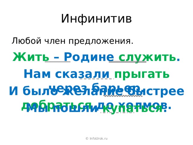Инфинитив Любой член предложения. Жить – Родине служить . Нам сказали прыгать через барьер. И было желание быстрее добраться до холмов. Мы пошли купаться . © InfoUrok.ru 