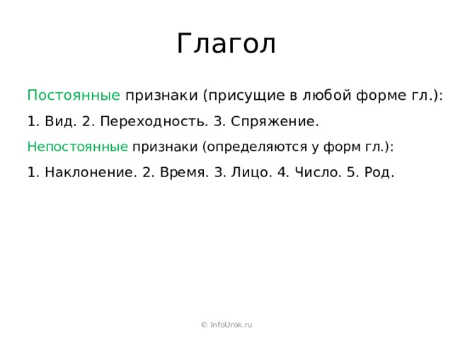 Глагол Постоянные признаки (присущие в любой форме гл.): 1. Вид. 2. Переходность. 3. Спряжение. Непостоянные признаки (определяются у форм гл.): 1. Наклонение. 2. Время. 3. Лицо. 4. Число. 5. Род. © InfoUrok.ru 