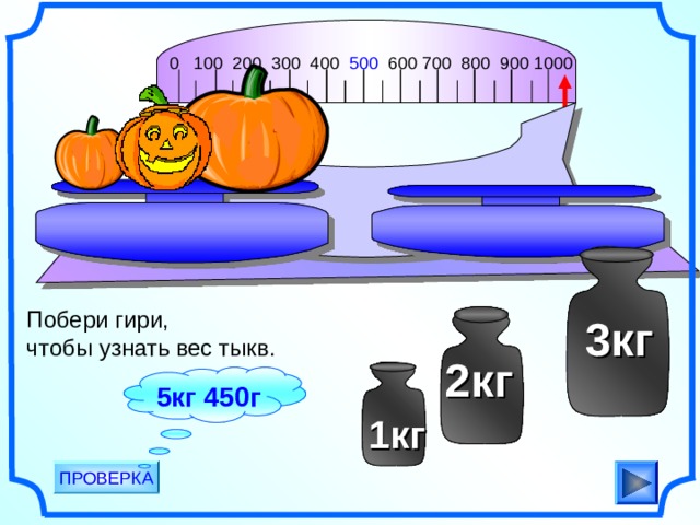0 100 200 300 400 500 600 700 800 900 1000                                       Побери гири, чтобы узнать вес тыкв.  3кг  2кг 5кг 450г 1кг ПРОВЕРКА 
