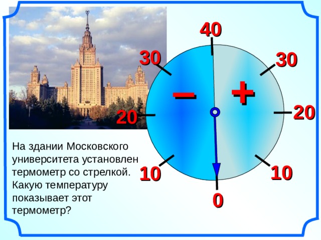 40 30 30 + – 20 20 На здании Московского университета установлен термометр со стрелкой. Какую температуру показывает этот термометр? Математика 6 класс. Виленкин Н.Я. № 890. 10 10 0 