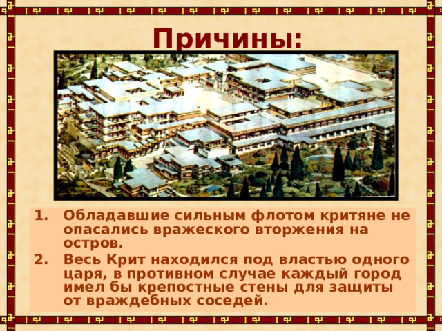 Причины: Обладавшие сильным флотом критяне не опасались вражеского вторжения на остров. Весь Крит находился под властью одного царя, в противном случае каждый город имел бы крепостные стены для защиты от враждебных соседей. 
