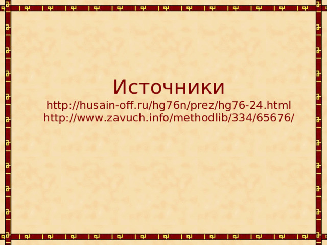      Источники  http://husain-off.ru/hg76n/prez/hg76-24.html  http://www.zavuch.info/methodlib/334/65676/   