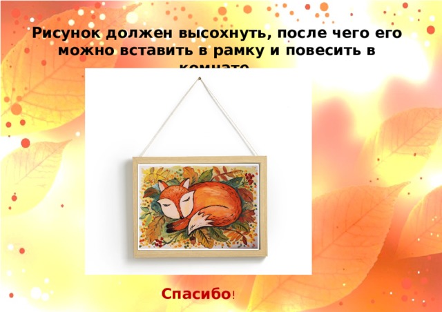 Рисунок должен высохнуть, после чего его можно вставить в рамку и повесить в комнате. Спасибо ! 
