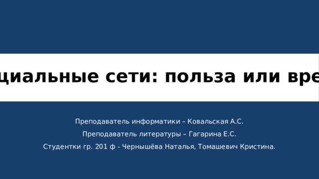 Социальные сети: польза или вред? Преподаватель информатики – Ковальская А.С. Преподаватель литературы – Гагарина Е.С. Студентки гр. 201 ф - Чернышёва Наталья, Томашевич Кристина. 