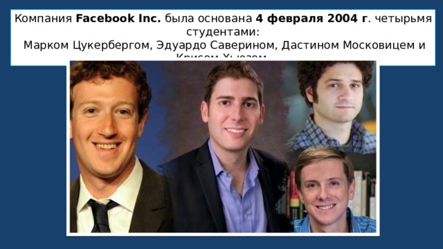 Компания Facebook Inc. была основана  4 февраля 2004 г . четырьмя студентами:  Марком Цукербергом, Эдуардо Саверином, Дастином Московицем и Крисом Хьюзом. 