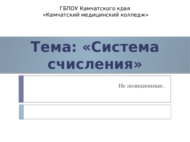 ГБПОУ Камчатского края «Камчатский медицинский колледж» Тема: «Система счисления» Не позиционные. 