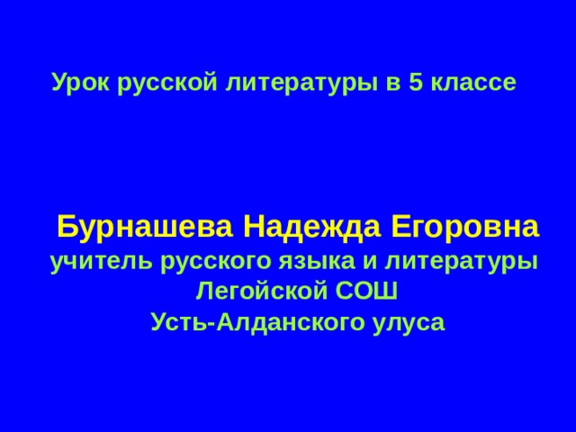 Урок русской литературы в 5 классе Бурнашева Надежда Егоровна  учитель русского языка и литературы  Легойской СОШ  Усть-Алданского улуса 