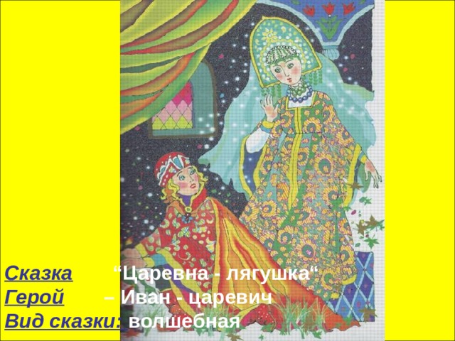 Сказка  “Царевна - лягушка“  Герой  – Иван - царевич  Вид сказки: волшебная 