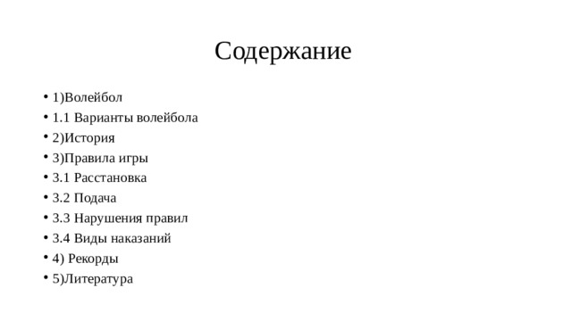  Содержание 1)Волейбол 1.1 Варианты волейбола 2)История 3)Правила игры 3.1 Расстановка 3.2 Подача 3.3 Нарушения правил 3.4 Виды наказаний 4) Рекорды 5)Литература  