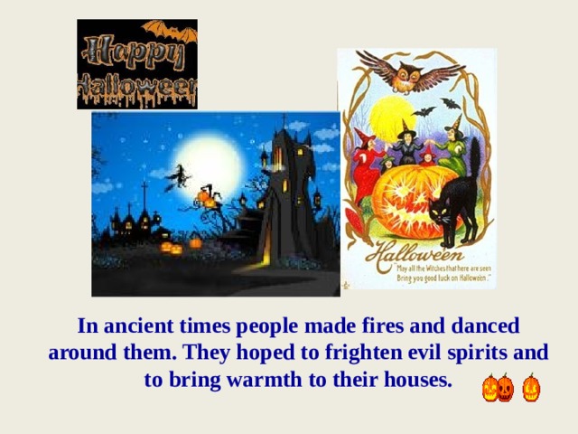 In ancient times people made fires and danced around them. They hoped to frighten evil spirits and to bring warmth to their houses.   