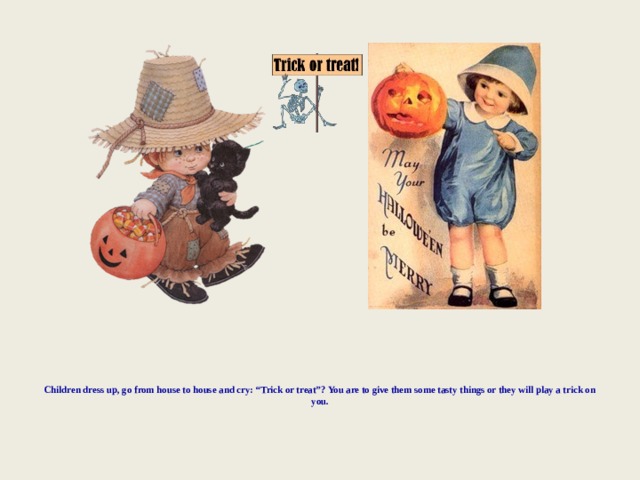 Children dress up, go from house to house and cry: “Trick or treat”? You are to give them some tasty things or they will play a trick on you.    