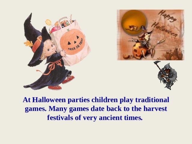 At Halloween parties children play traditional games. Many games date back to the harvest festivals of very ancient times. 