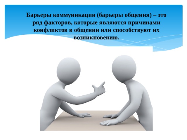 Барьеры коммуникации (барьеры общения) – это ряд факторов, которые являются причинами конфликтов в общении или способствуют их возникновению. 