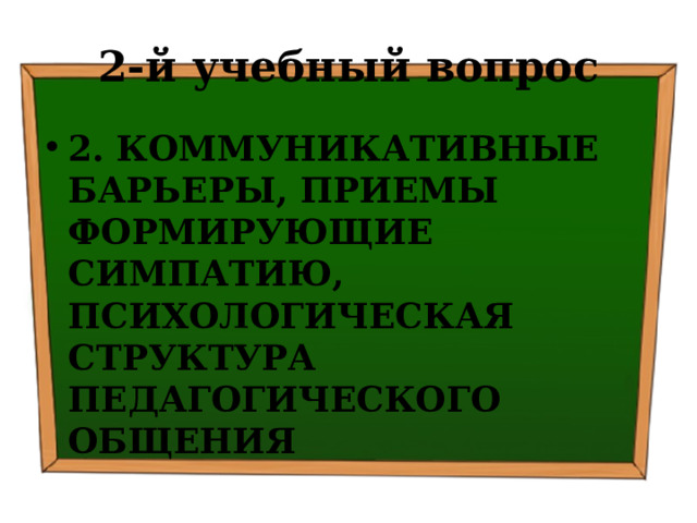 2-й учебный вопрос 2. КОММУНИКАТИВНЫЕ БАРЬЕРЫ, ПРИЕМЫ ФОРМИРУЮЩИЕ СИМПАТИЮ,  ПСИХОЛОГИЧЕСКАЯ СТРУКТУРА ПЕДАГОГИЧЕСКОГО ОБЩЕНИЯ  
