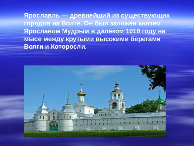 Ярославль — древнейший из существующих городов на Волге. Он был заложен князем Ярославом Мудрым в далёком 1010 году на мысе между крутыми высокими берегами Волги и Которосли.  